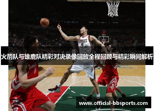 火箭队与雄鹿队精彩对决录像回放全程回顾与精彩瞬间解析